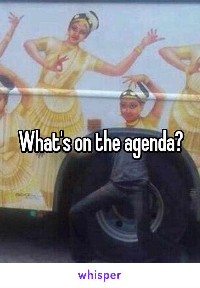 What's on the agenda?