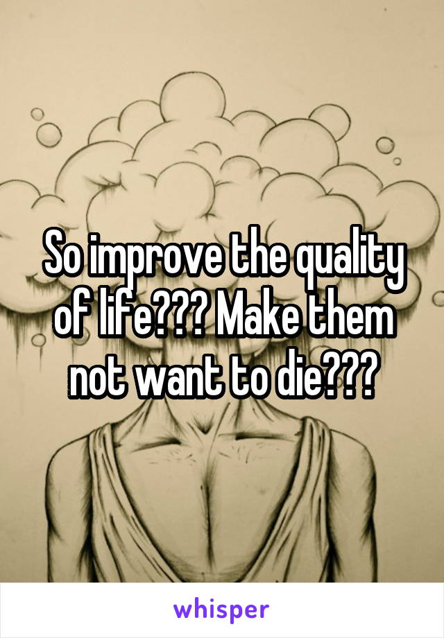 So improve the quality of life??? Make them not want to die???