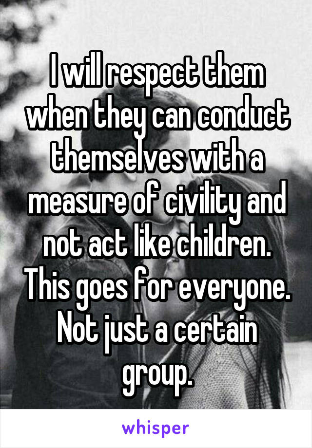 I will respect them when they can conduct themselves with a measure of civility and not act like children. This goes for everyone. Not just a certain group.