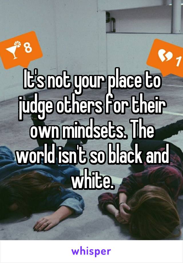 It's not your place to judge others for their own mindsets. The world isn't so black and white.