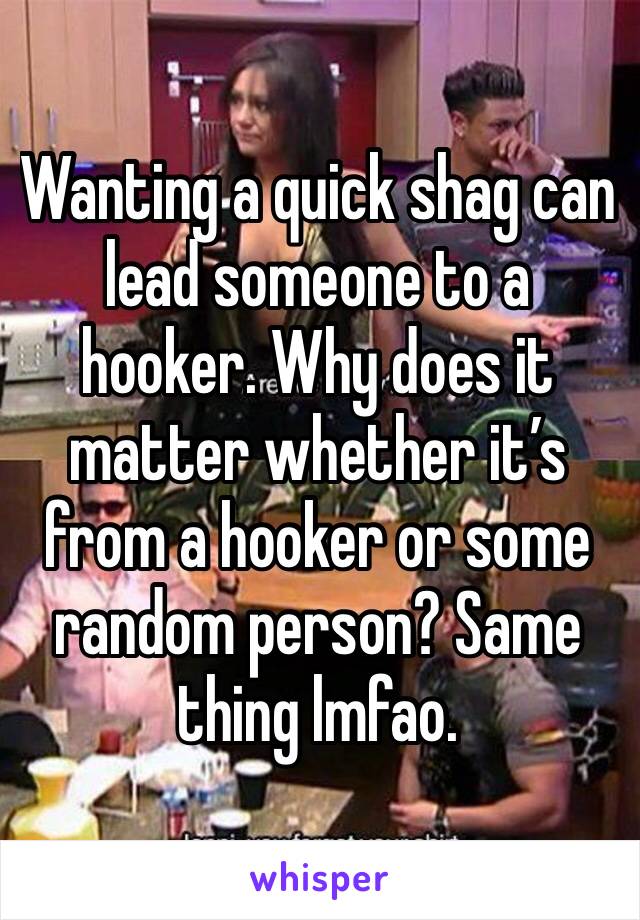 Wanting a quick shag can lead someone to a hooker. Why does it matter whether it’s from a hooker or some random person? Same thing lmfao. 