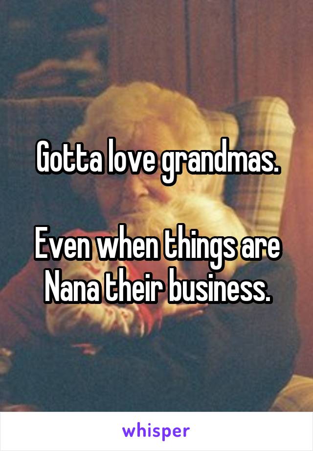 Gotta love grandmas.

Even when things are Nana their business.