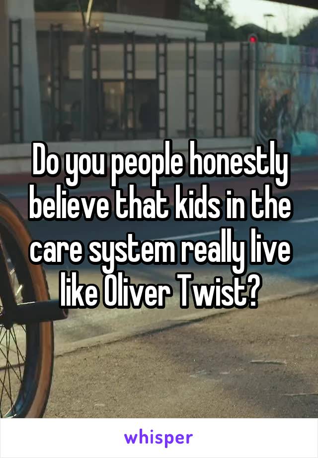 Do you people honestly believe that kids in the care system really live like Oliver Twist?