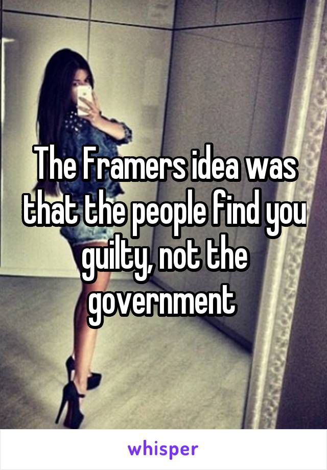 The Framers idea was that the people find you guilty, not the government 