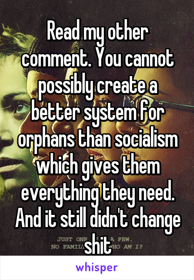 Read my other comment. You cannot possibly create a better system for orphans than socialism which gives them everything they need. And it still didn't change shit