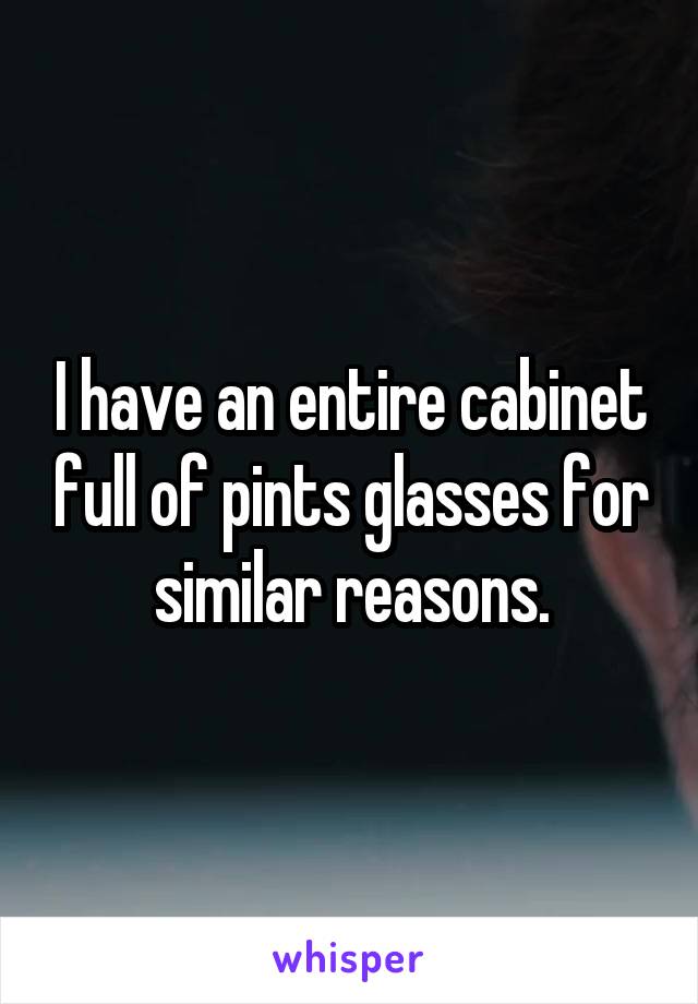 I have an entire cabinet full of pints glasses for similar reasons.