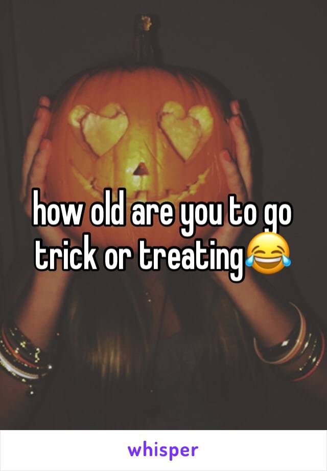 how old are you to go trick or treating😂