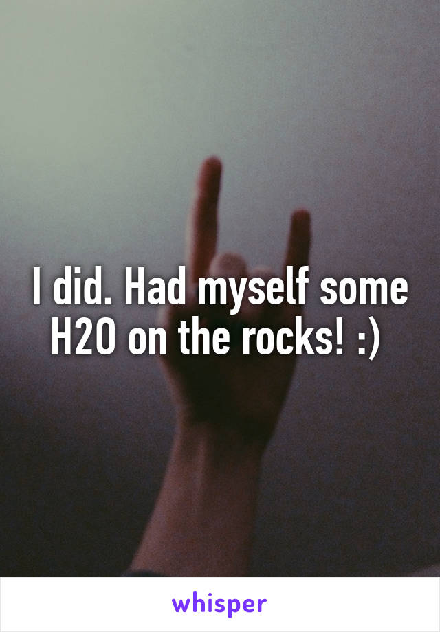 I did. Had myself some H2O on the rocks! :) 