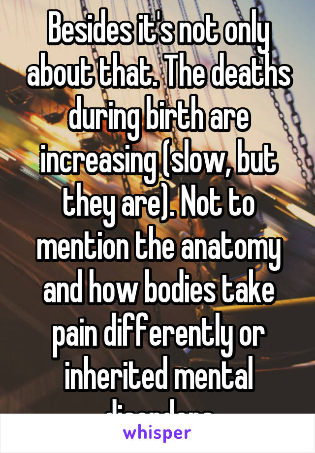 Besides it's not only about that. The deaths during birth are increasing (slow, but they are). Not to mention the anatomy and how bodies take pain differently or inherited mental disorders