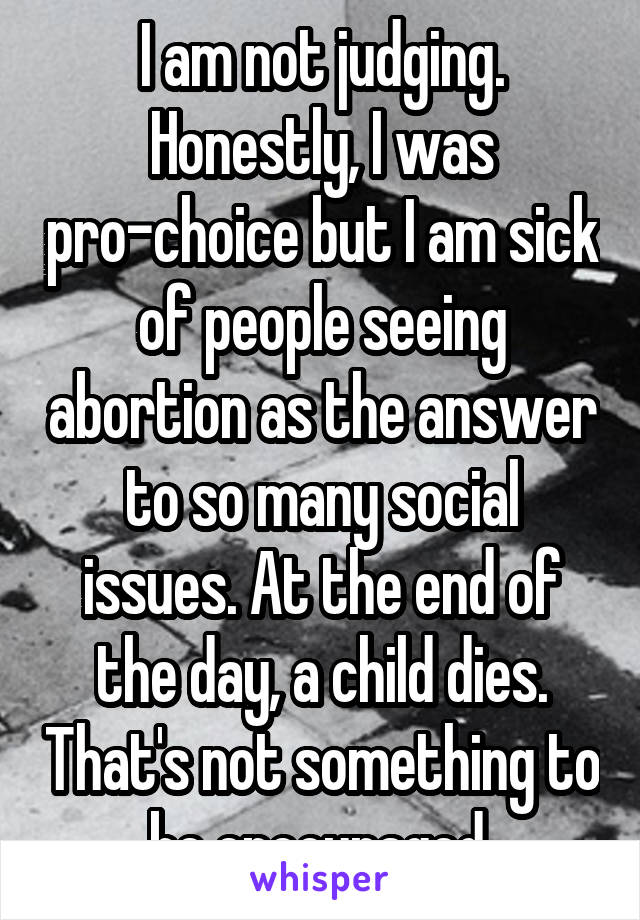 I am not judging. Honestly, I was pro-choice but I am sick of people seeing abortion as the answer to so many social issues. At the end of the day, a child dies. That's not something to be encouraged.