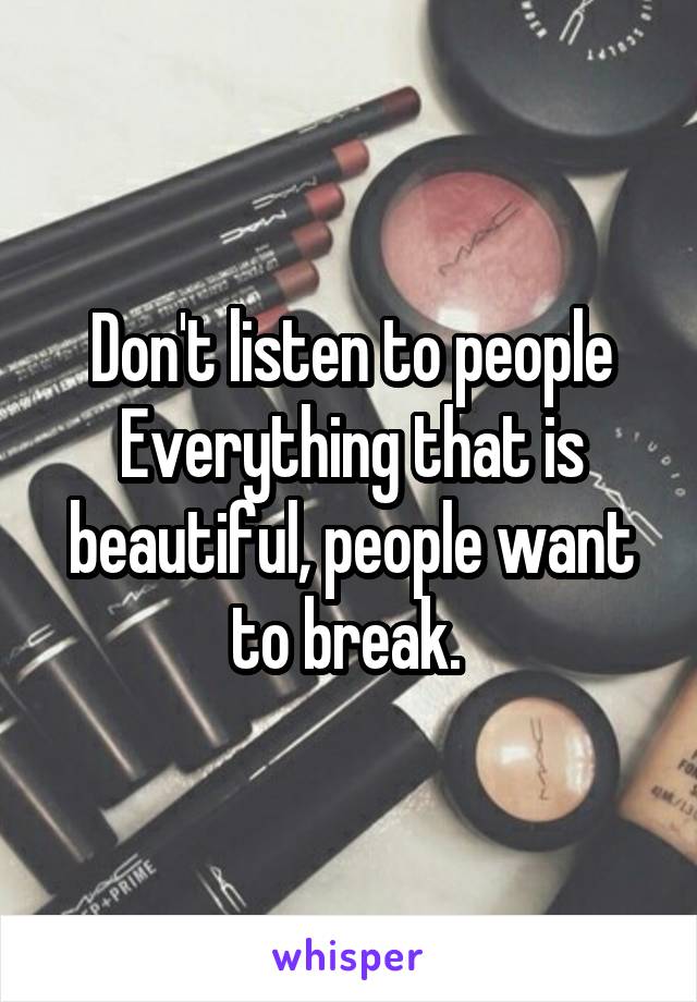 Don't listen to people
Everything that is beautiful, people want to break. 