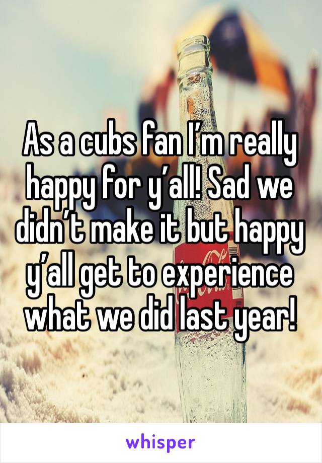 As a cubs fan I’m really happy for y’all! Sad we didn’t make it but happy y’all get to experience what we did last year!
