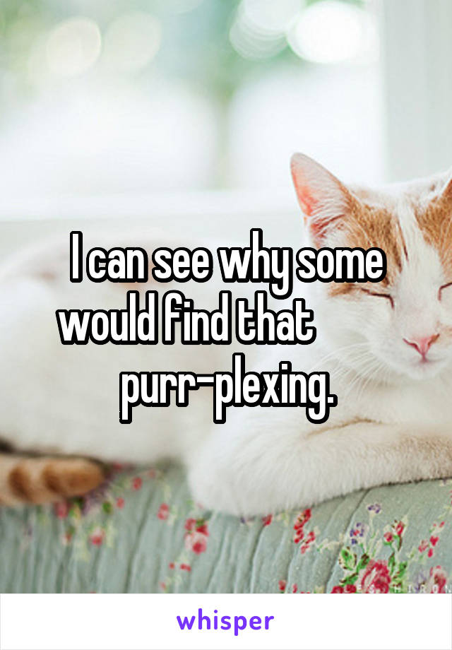 I can see why some would find that           purr-plexing.