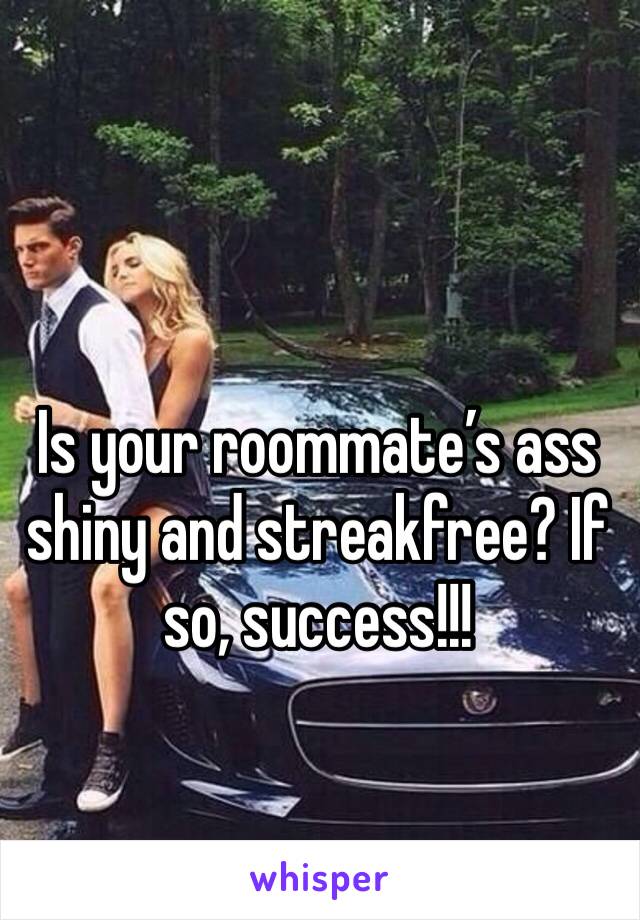 Is your roommate’s ass shiny and streakfree? If so, success!!!