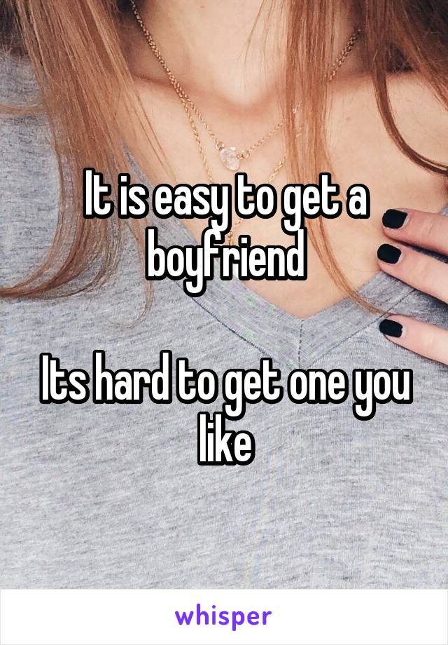It is easy to get a boyfriend

Its hard to get one you like