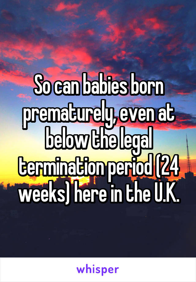 So can babies born prematurely, even at below the legal termination period (24 weeks) here in the U.K.