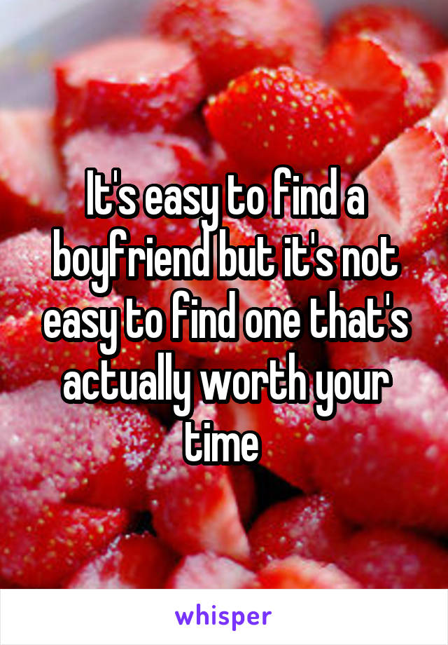 It's easy to find a boyfriend but it's not easy to find one that's actually worth your time 