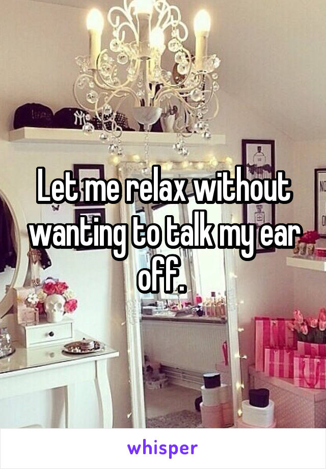 Let me relax without wanting to talk my ear off. 