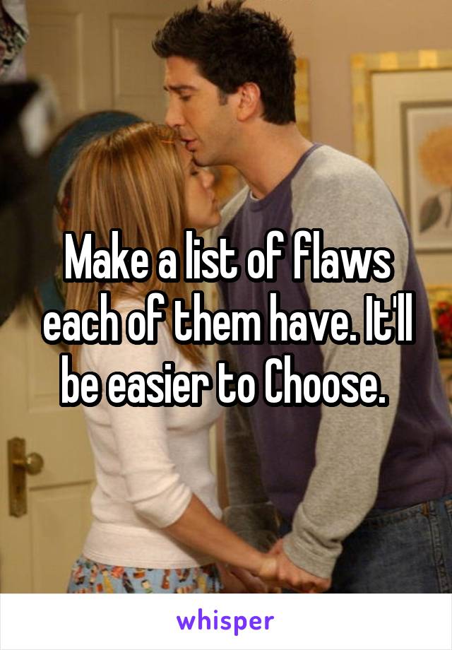 Make a list of flaws each of them have. It'll be easier to Choose. 