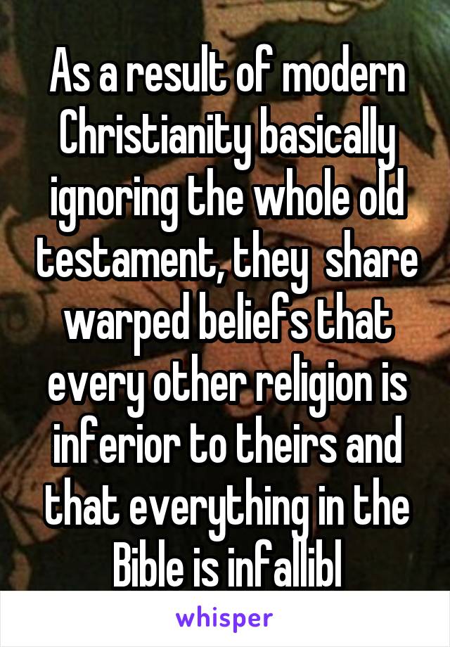 As a result of modern Christianity basically ignoring the whole old testament, they  share warped beliefs that every other religion is inferior to theirs and that everything in the Bible is infallibl