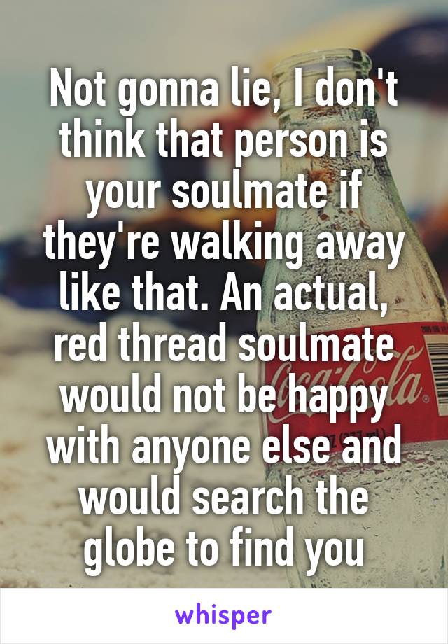Not gonna lie, I don't think that person is your soulmate if they're walking away like that. An actual, red thread soulmate would not be happy with anyone else and would search the globe to find you