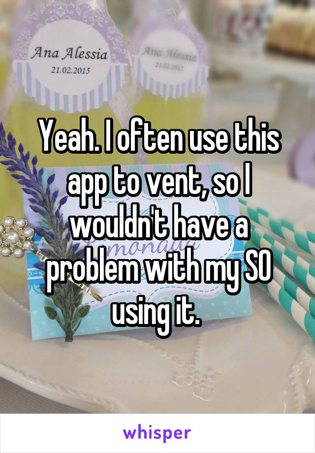 Yeah. I often use this app to vent, so I wouldn't have a problem with my SO using it. 