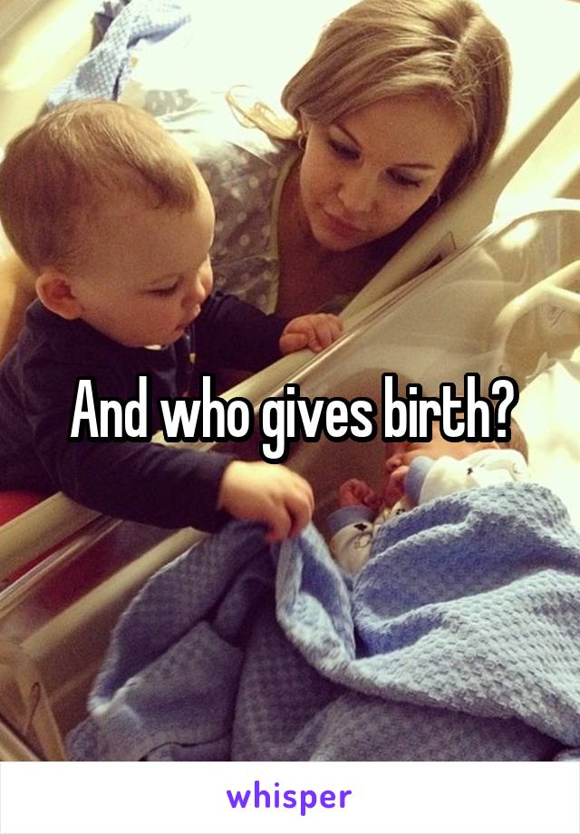 And who gives birth?