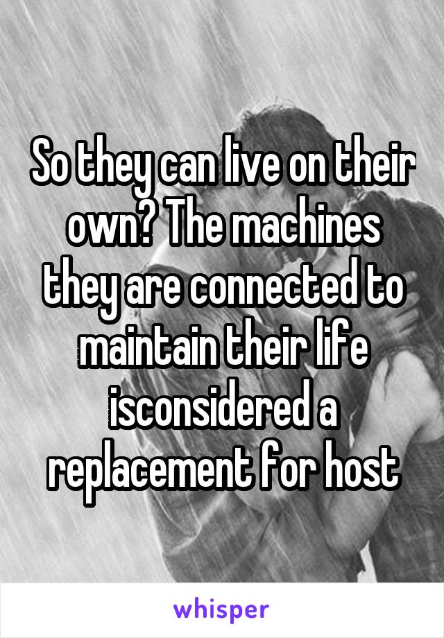 So they can live on their own? The machines they are connected to maintain their life isconsidered a replacement for host