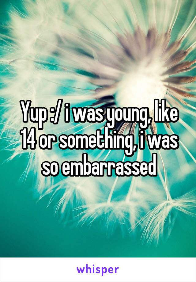 Yup :/ i was young, like 14 or something, i was so embarrassed