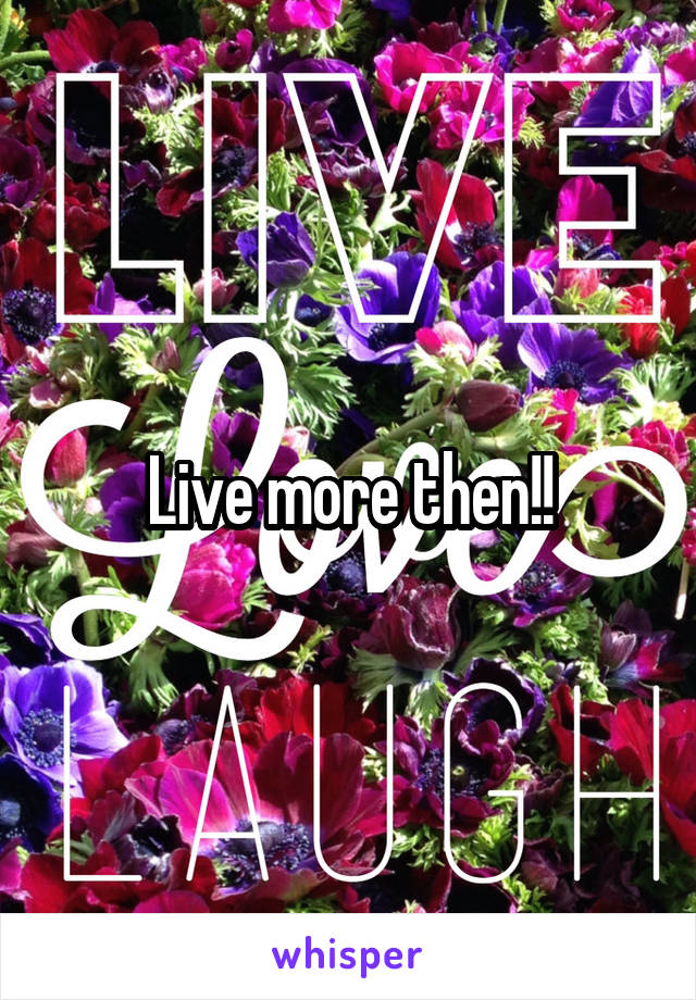 Live more then!!