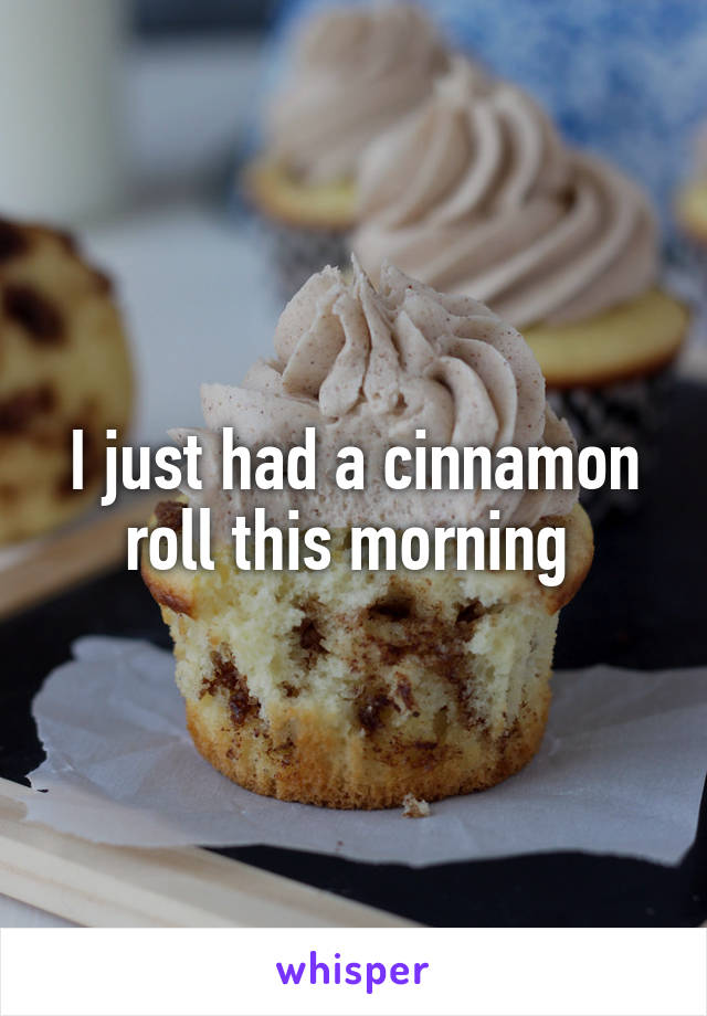 I just had a cinnamon roll this morning 