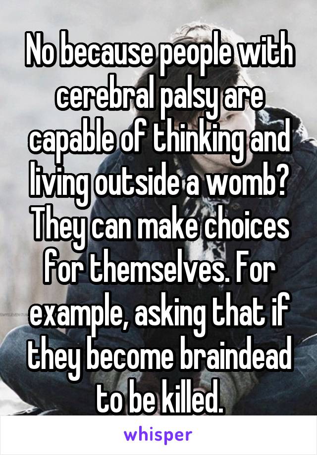 No because people with cerebral palsy are capable of thinking and living outside a womb? They can make choices for themselves. For example, asking that if they become braindead to be killed.