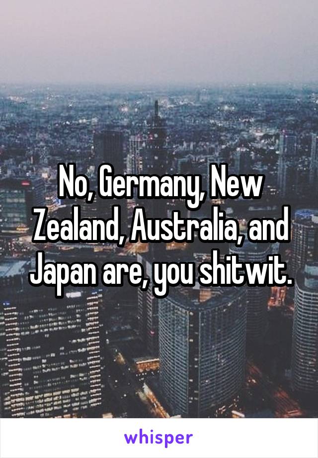 No, Germany, New Zealand, Australia, and Japan are, you shitwit.