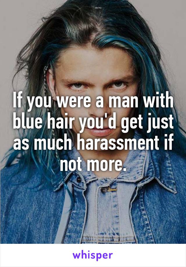 If you were a man with blue hair you'd get just as much harassment if not more.