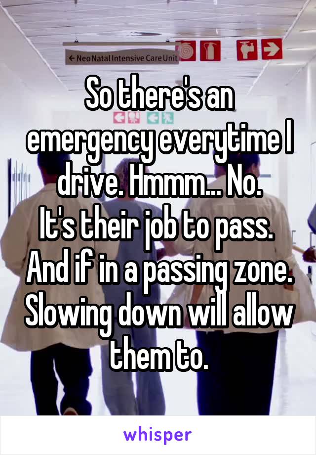So there's an emergency everytime I drive. Hmmm... No.
It's their job to pass.  And if in a passing zone. Slowing down will allow them to.