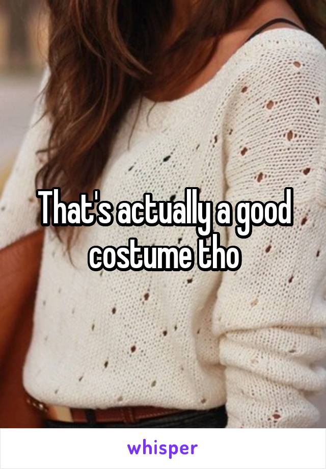 That's actually a good costume tho