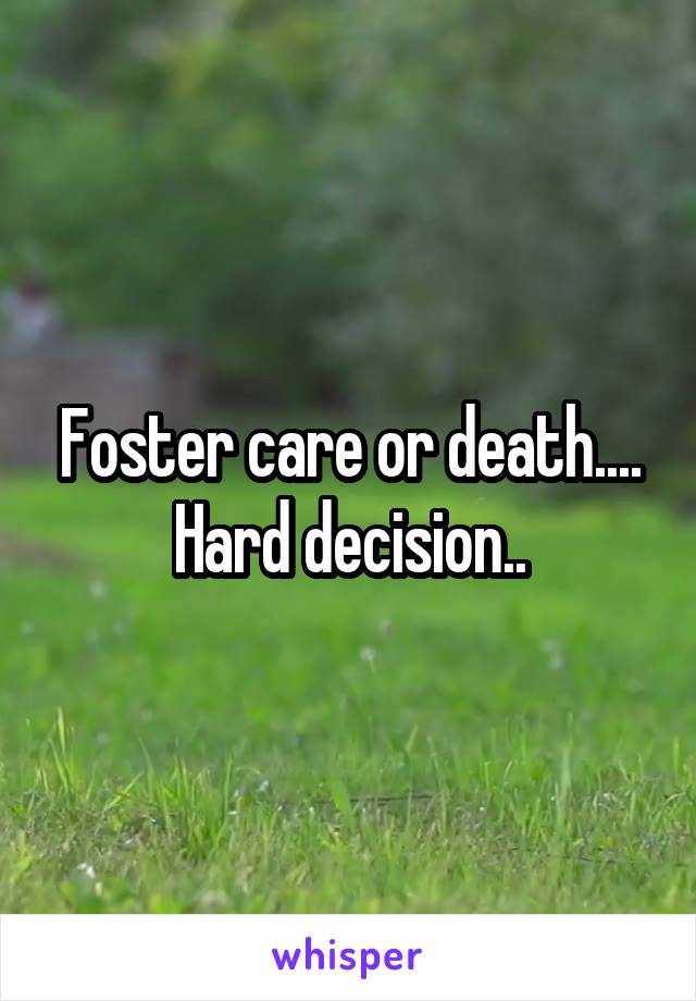 Foster care or death.... Hard decision..