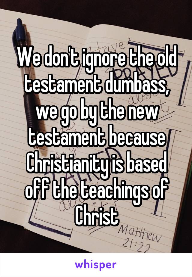 We don't ignore the old testament dumbass, we go by the new testament because Christianity is based off the teachings of Christ