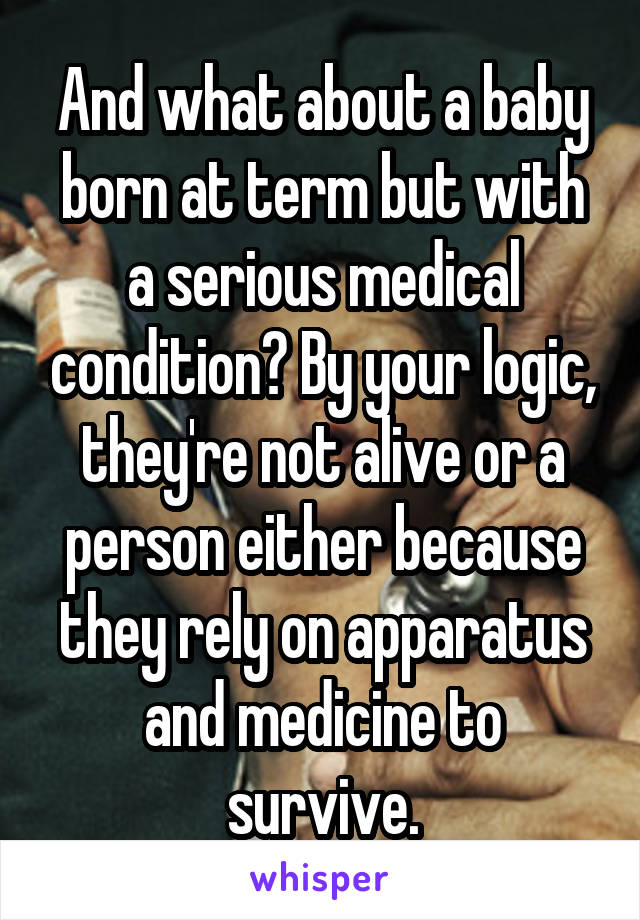 And what about a baby born at term but with a serious medical condition? By your logic, they're not alive or a person either because they rely on apparatus and medicine to survive.