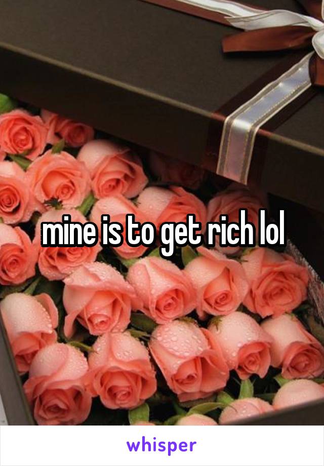 mine is to get rich lol