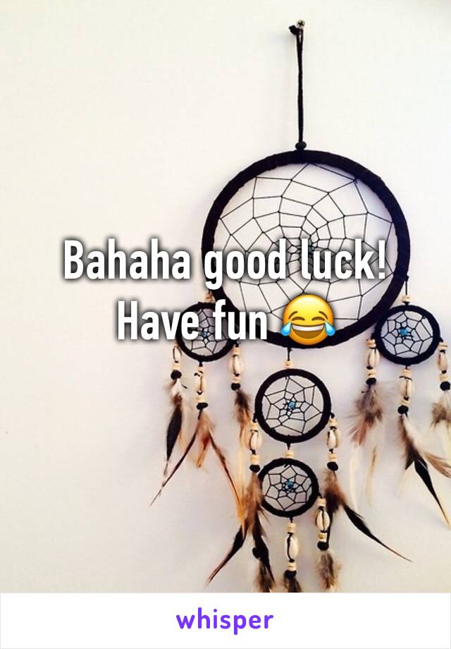 Bahaha good luck! Have fun 😂