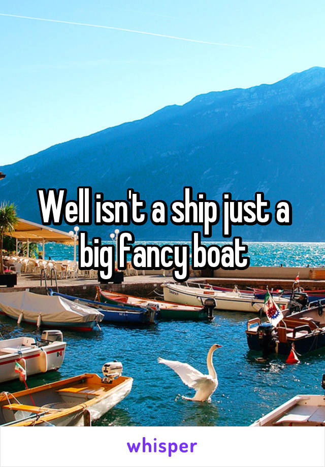 Well isn't a ship just a big fancy boat