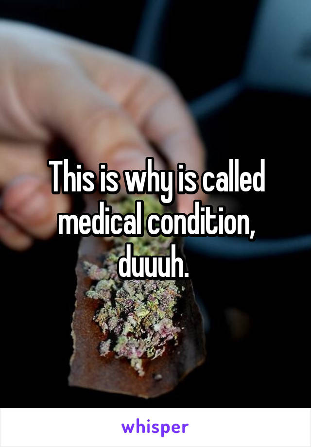 This is why is called medical condition, duuuh. 