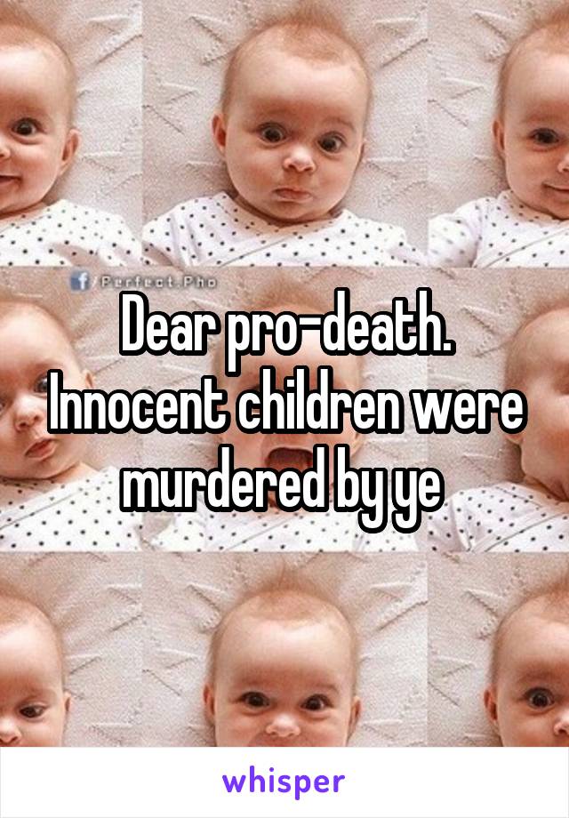 Dear pro-death. Innocent children were murdered by ye 