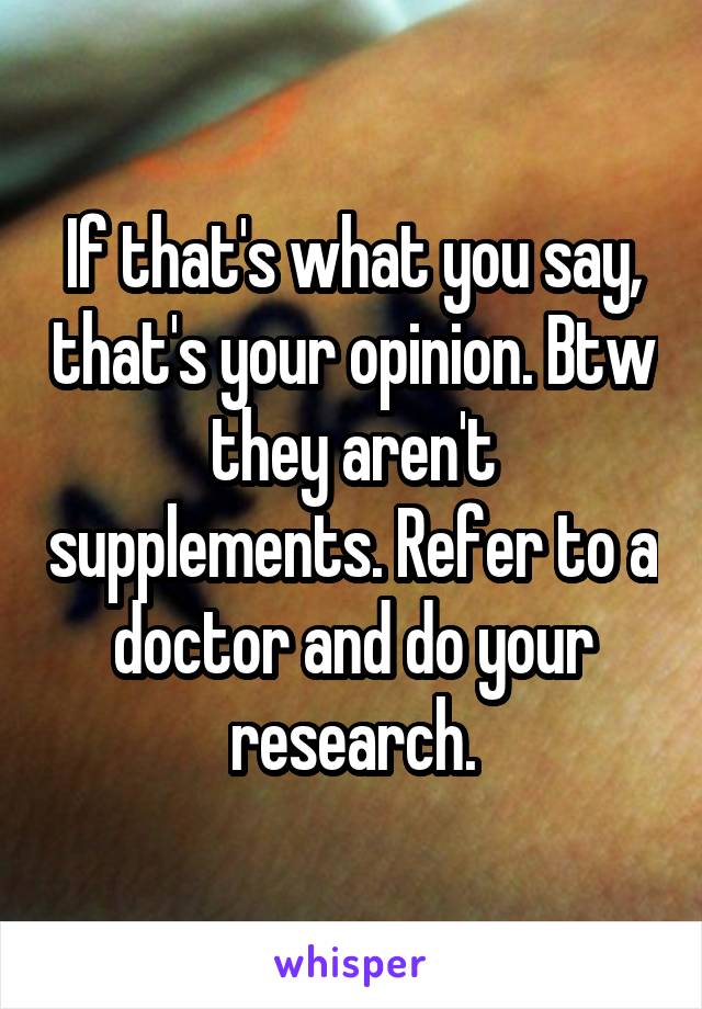 If that's what you say, that's your opinion. Btw they aren't supplements. Refer to a doctor and do your research.