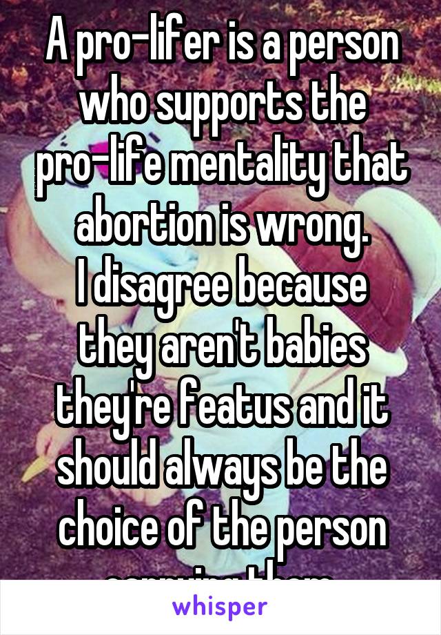 A pro-lifer is a person who supports the pro-life mentality that abortion is wrong.
I disagree because they aren't babies they're featus and it should always be the choice of the person carrying them 