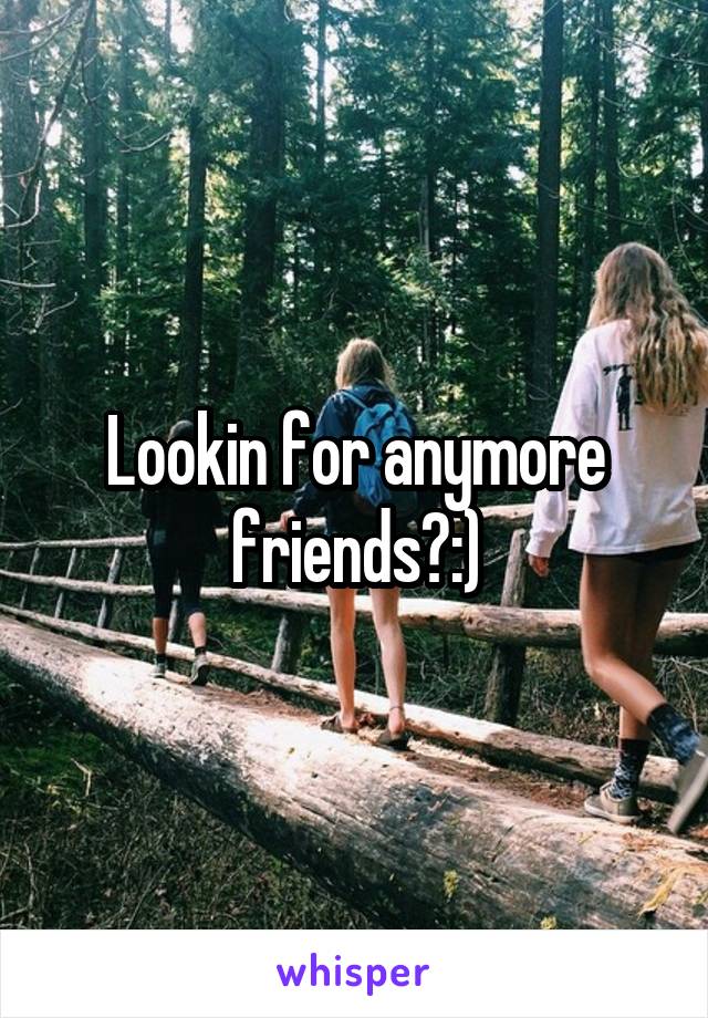Lookin for anymore friends?:)