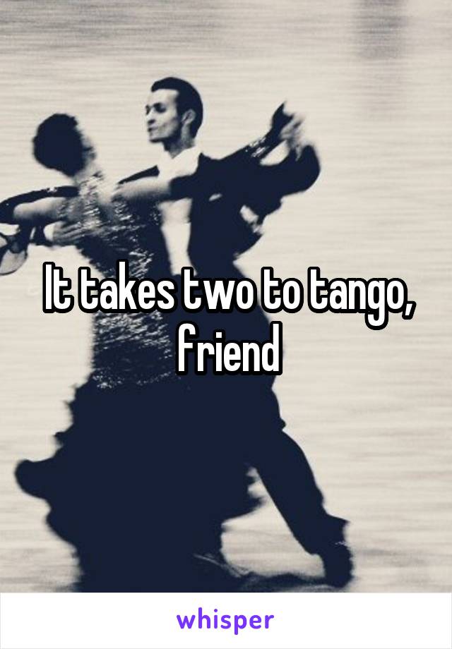 It takes two to tango, friend