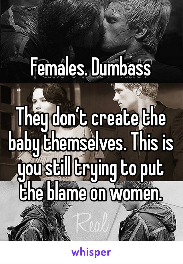 Females. Dumbass

They don’t create the baby themselves. This is you still trying to put the blame on women.