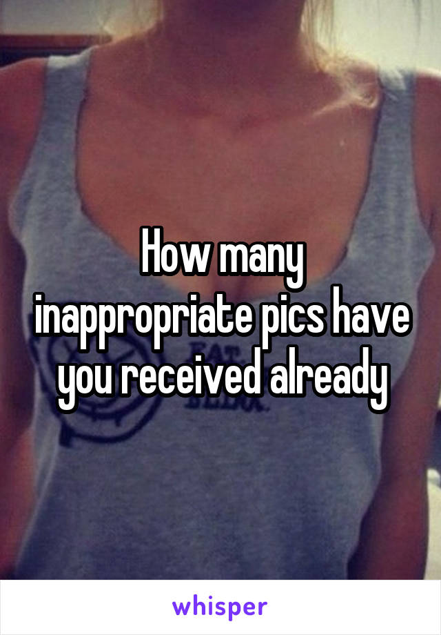 How many inappropriate pics have you received already